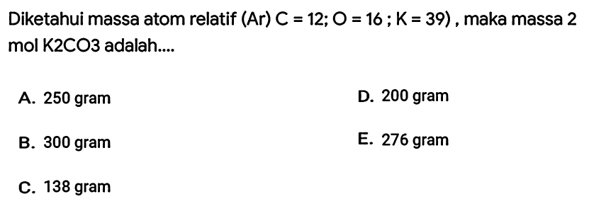 Diketahui massa atom relatif  (Ar) C=12 ; O=16 ; K=39) , maka massa 2 mol K2CO3 adalah....
A. 250 gram
D. 200 gram
B. 300 gram
E. 276 gram
C. 138 gram