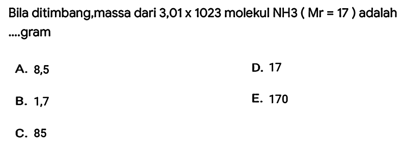 Bila ditimbang,massa dari 3,01  x 1023  molekul  NH 3(Mr=17)  adalah ....gram
A. 8,5
D. 17
B. 1,7
E. 170
C. 85