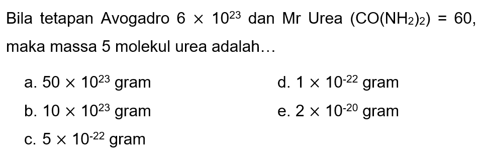 Bila tetapan Avogadro  6 x 10^23  dan Mr Urea  (CO(NH2)2)=60 , maka massa 5 molekul urea adalah...
a.  50 x 10^23  gram
d.  1 x 10^-22  gram
b.  10 x 10^23 gram 
e.  2 x 10^-20  gram
c.  5 x 10^-22  gram