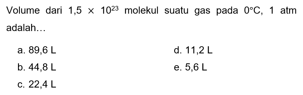 Volume dari  1,5 x 10^23  molekul suatu gas pada  0 C, 1  atm adalah...
a.  89,6 L 
d.  11,2 L 
b.  44,8 L 
e.  5,6 L 
C.  22,4 L 