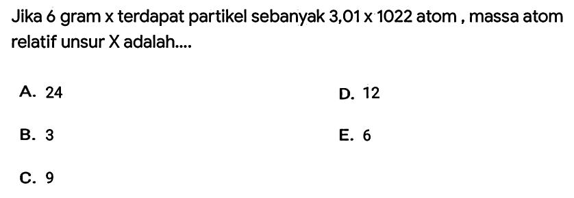 Jika 6 gram  x  terdapat partikel sebanyak  3,01 x 1022  atom, massa atom relatif unsur  X  adalah....
A. 24
D. 12
B. 3
E. 6
C. 9