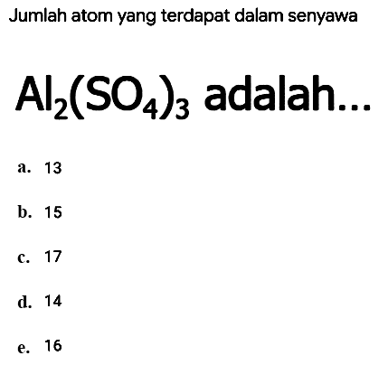 Jumlah atom yang terdapat dalam senyawa
 Al_(2)(SO_(4))_(3)  adalah...
a. 13
b. 15
c. 17
e. 16