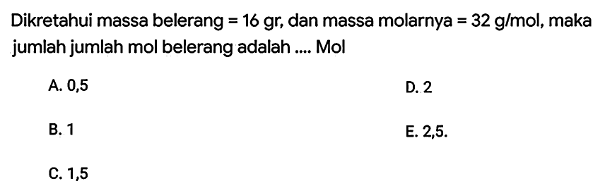 Dikretahui massa belerang  =16 gr , dan massa molarnya  =32 g / mol , maka jumlah jumlah mol belerang adalah .... Mol
A. 0,5
D. 2
B. 1
E.  2,5 . 
C. 1,5