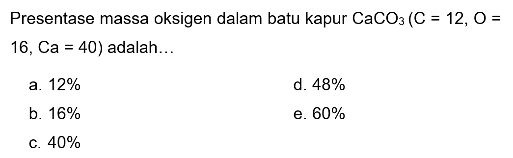 Presentase massa oksigen dalam batu kapur  CaCO3(C=12, O=  16,  Ca=40  ) adalah...
a.  12 % 
d.  48 % 
b.  16 % 
e.  60 % 
c.  40 % 