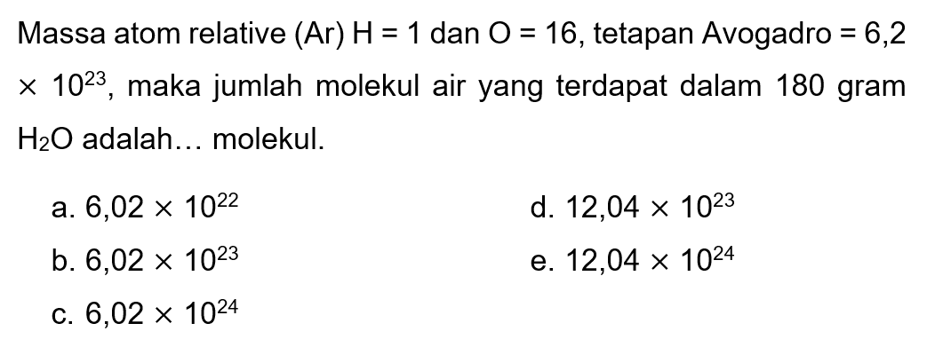 Massa atom relative  (Ar) H=1  dan  O=16 , tetapan Avogadro  =6,2   x 10^(23) , maka jumlah molekul air yang terdapat dalam 180 gram  H2 O  adalah... molekul.
a.  6,02 x 10^(22) 
d.  12,04 x 10^(23) 
b.  6,02 x 10^(23) 
e.  12,04 x 10^(24) 
c.  6,02 x 10^(24) 