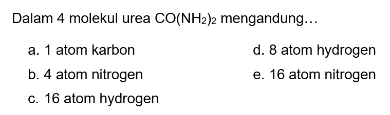 Dalam 4 molekul urea  CO(NH2)2  mengandung  ... 
a. 1 atom karbon
d. 8 atom hydrogen
b. 4 atom nitrogen
e. 16 atom nitrogen
c. 16 atom hydrogen