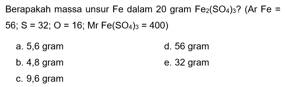 Berapakah massa unsur Fe dalam 20 gram  Fe2(SO4)3 ?(Ar Fe=   .56 ; S=32 ; O=16 ; Mr Fe(S O4)3=400) 
a. 5,6 gram
d. 56 gram
b. 4,8 gram
e.  32 gram 
c. 9,6 gram