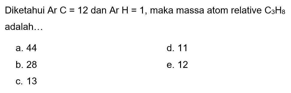 Diketahui  Ar C=12  dan  Ar H=1 , maka massa atom relative  C3 H8  adalah...
a. 44
d. 11
b. 28
e. 12
C. 13