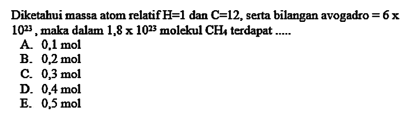 Diketahui massa atom relatif  H=1  dan  C=12 , serta bilangan avogadro  =6 x   10^(23) , maka dalam  1,8 x 10^(23)  molekul  CH4  terdapat .....
A.  0,1 mol 
B.  0,2 mol 
C.  0,3 mol 
D.  0,4 mol 
E.  0,5 mol 