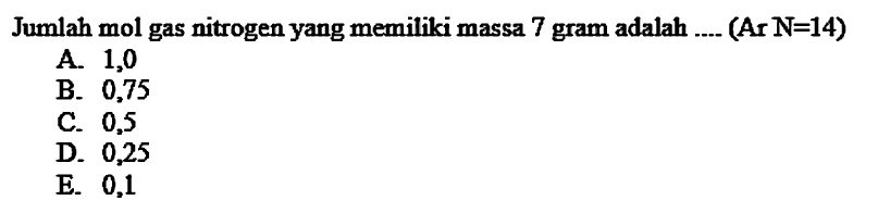 Jumlah mol gas nitrogen yang memiliki massa 7 gram adalah .... (Ar  N=14  )
A. 1,0
B. 0,75
C. 0,5
D. 0,25
E. 0,1