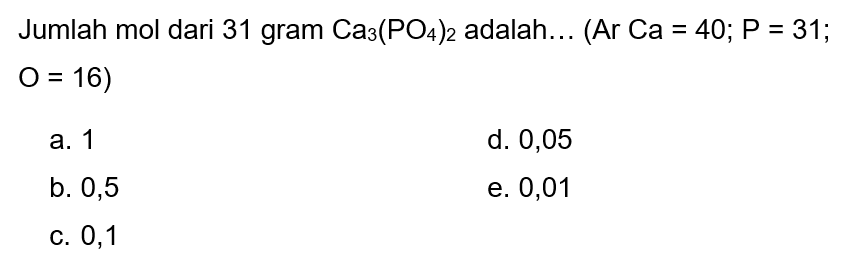 Jumlah mol dari 31 gram  Ca3(PO4)2  adalah...  (Ar Ca=40 ; P=31 ;  O=16  )
a. 1
d. 0,05
b. 0,5
e. 0,01
c. 0,1