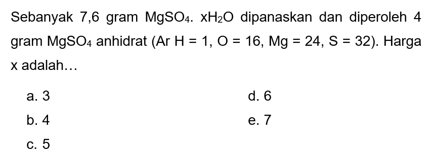 Sebanyak 7,6 gram  MgSO4 . xH2 O  dipanaskan dan diperoleh 4 gram  MgSO4  anhidrat  (Ar H=1, O=16, Mg=24, S=32) . Harga  x  adalah...
a. 3
d. 6
b. 4
e. 7
c. 5