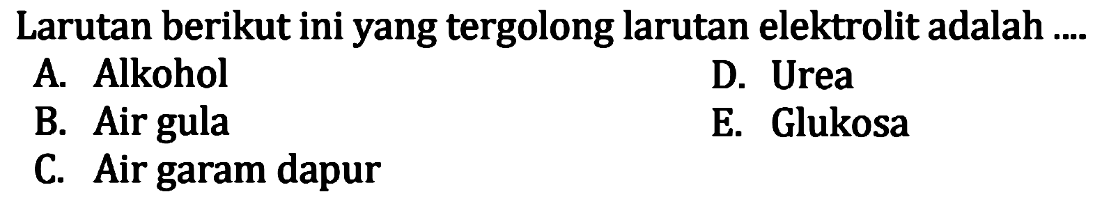 Larutan berikut ini yang tergolong larutan elektrolit adalah 
A. Alkohol 
D. Urea 
B. Air gula 
E. Glukosa 
C. Air garam dapur