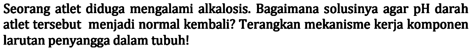 Seorang atlet diduga mengalami alkalosis. Bagaimana solusinya agar pH darah atlet tersebut menjadi normal kembali? Terangkan mekanisme kerja komponen larutan penyangga dalam tubuh!