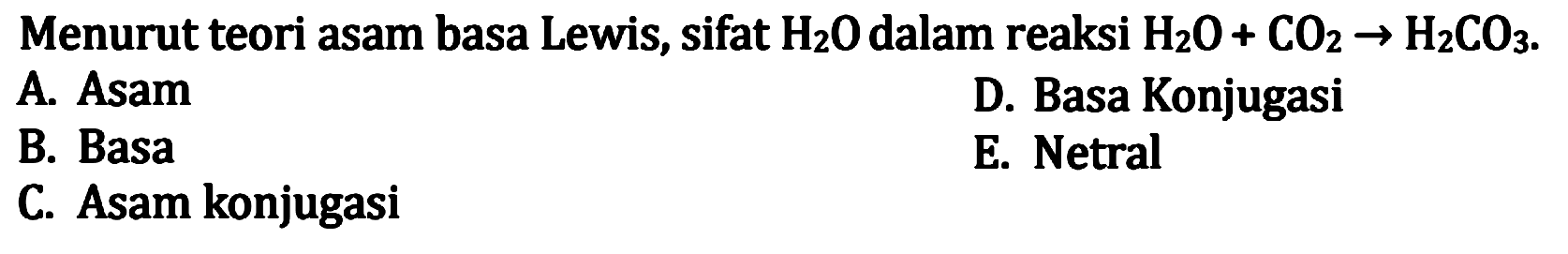 Menurut teori asam basa Lewis, sifat H2 O dalam reaksi H2 O+CO2 -> H2 CO3
A. Asam
D. Basa Konjugasi
B. Basa
E. Netral
C. Asam konjugasi