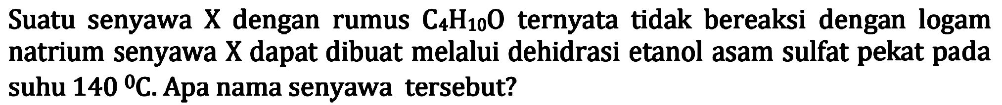 Suatu senyawa X dengan rumus C4H10O ternyata tidak bereaksi dengan logam natrium senyawa X dapat dibuat melalui dehidrasi etanol asam sulfat pekat pada suhu 140 C. Apa nama senyawa tersebut?