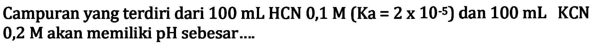 Campuran yang terdiri dari  100 mL HCN 0,1 M(Ka=2 x 10^-5)  dan  100 mL KCN 0,2 M akan memiliki pH sebesar....