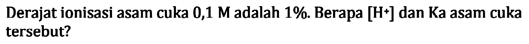 Derajat ionisasi asam cuka  0,1 M adalah  1 % .  Berapa  [H^+] dan Ka asam cuka tersebut?