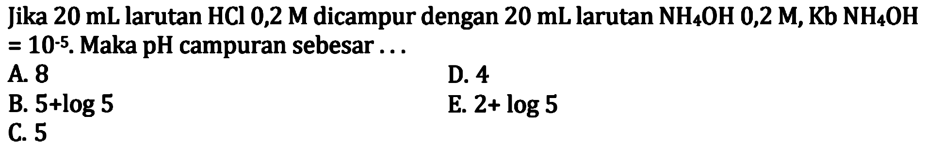 Jika 20 mL larutan HCl 0,2 M dicampur dengan 20 mL larutan NH4OH 0,2 M, Kb NH4OH = 10^(-5). Maka pH campuran sebesar