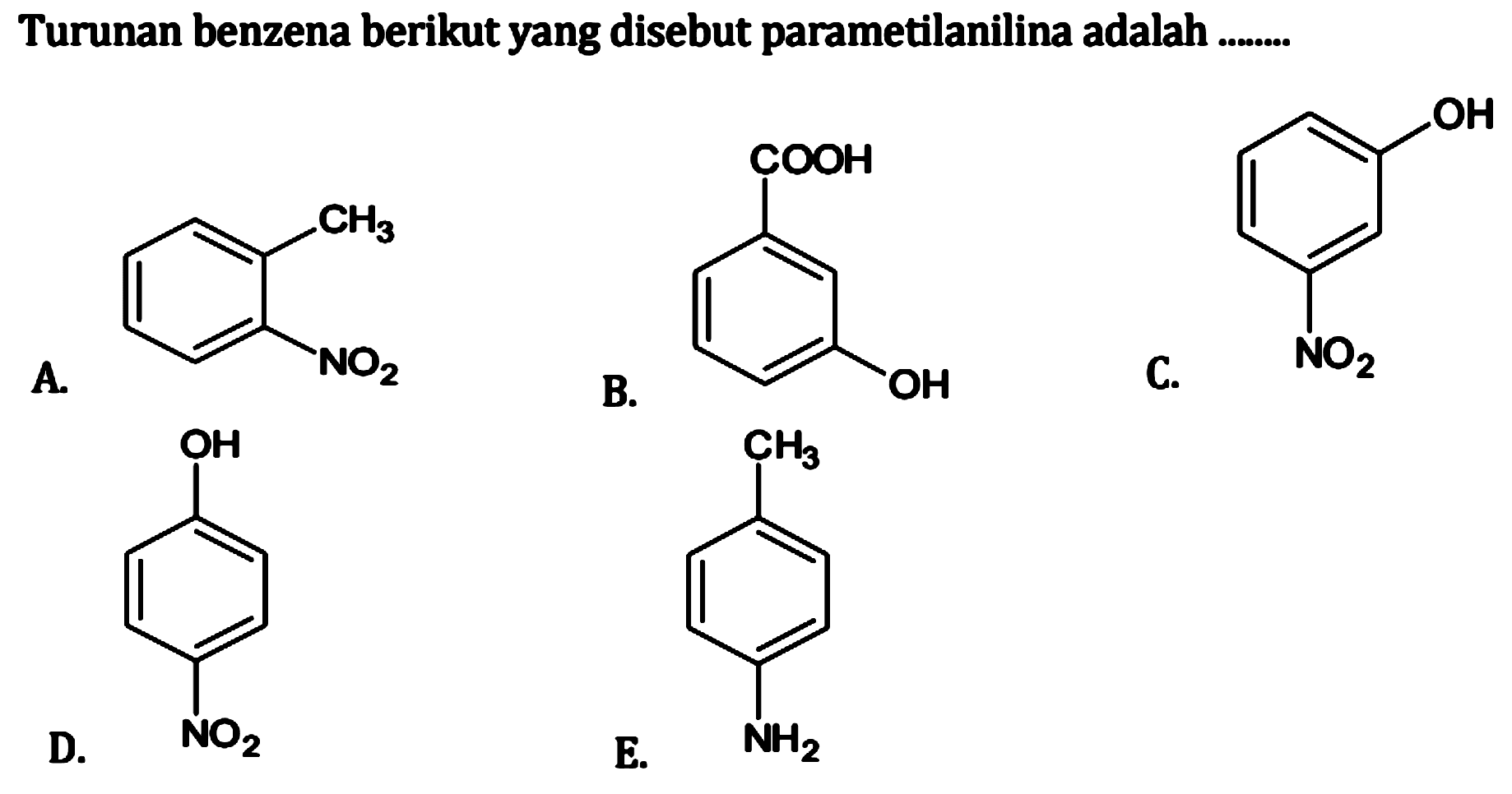 Turunan benzena berikut yang disebut parametilanilina adalah 
A. CH3 NO2 
B. COOH OH 
C. OH NO2 
D. OH NO2 
E. CH3 NH2 