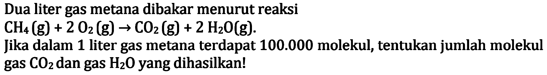 Dua liter gas metana dibakar menurut reaksi
 CH4(g)+2 O2(g) -> CO2(g)+2 H2 O(g) . 
Jika dalam 1 liter gas metana terdapat  100.000  molekul, tentukan jumlah molekul gas  CO2  dan gas  H2 O  yang dihasilkan!