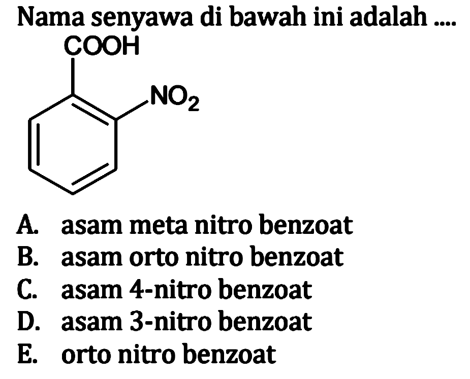 Nama senyawa di bawah ini adalah 
COOH NO2 
A. asam meta nitro benzoat 
B. asam orto nitro benzoat 
C. asam 4-nitro benzoat 
D. asam 3-nitro benzoat 
E. orto nitro benzoat