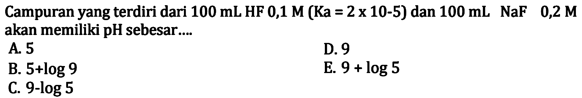 Campuran yang terdiri dari  100 mL HF 0,1 M(Ka=2 x 10-5)  dan  100 mL   NaF  0,2 M
akan memiliki pH sebesar...
 l  A.  5    D.  9    B.  5+log 9    E.  9+log 5    C. 9-log 5   