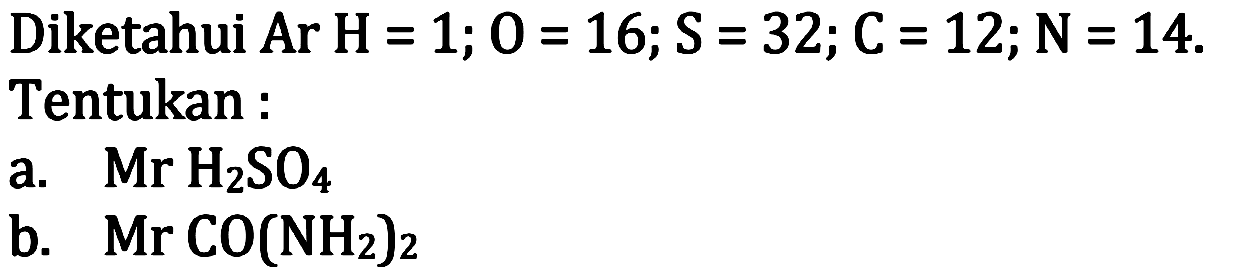 Diketahui  Ar H=1 ; 0=16 ; S=32 ; C=12 ; N=14 .
Tentukan:
a.   Mr H2 SO4 
b.   Mr CO(NH2)2 