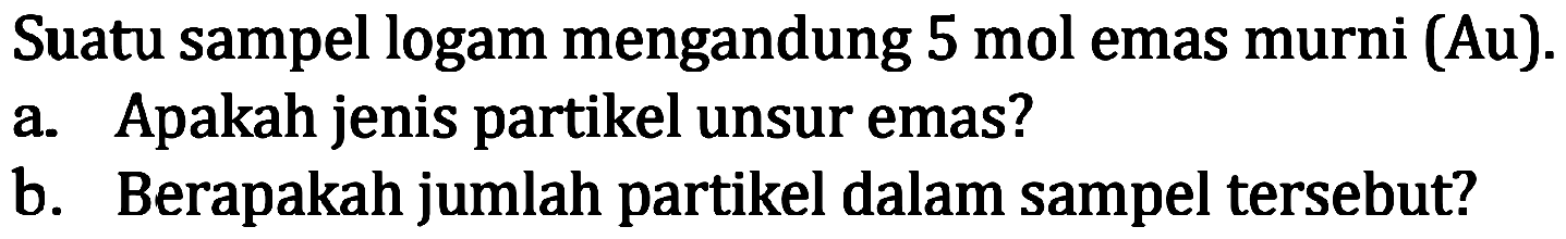 Suatu sampel logam mengandung 5 mol emas murni (Au).
a. Apakah jenis partikel unsur emas?
b. Berapakah jumlah partikel dalam sampel tersebut?