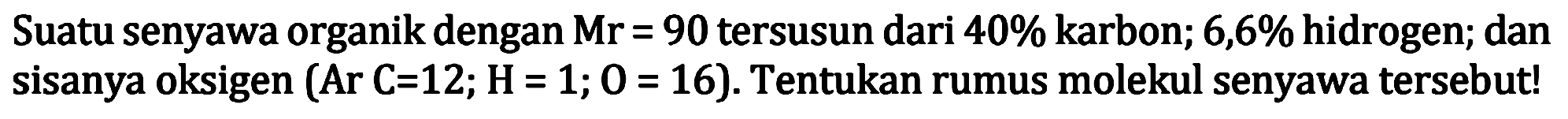 Suatu senyawa organik dengan  Mr=90  tersusun dari  40 %  karbon;  6,6 %  hidrogen; dan sisanya oksigen  (Ar C=12 ; H=1 ; 0=16) . Tentukan rumus molekul senyawa tersebut!