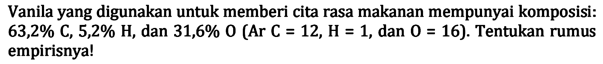Vanila yang digunakan untuk memberi cita rasa makanan mempunyai komposisi:  63,2 % C, 5,2 % H , dan  31,6 % 0(Ar C=12, H=1 , dan  0=16) .  Tentukan rumus empirisnya!
