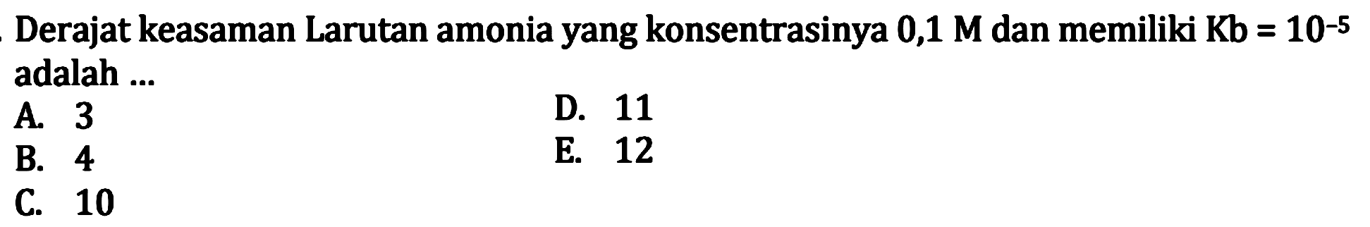 Derajat keasaman Larutan amonia yang konsentrasinya  0,1 M  dan memiliki  Kb=10^(-5)  adalah ...
A. 3
D. 11
B. 4
E. 12
C. 10