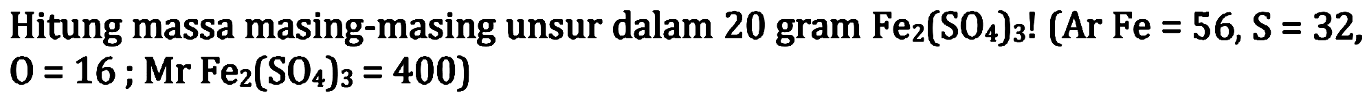 Hitung massa masing-masing unsur dalam 20 gram  Fe2(SO4)3 !(Ar Fe=56, S=32 ,  .0=16 ; Mr Fe2(SO4)3=400)