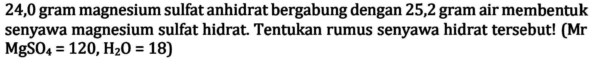 24,0 gram magnesium sulfat anhidrat bergabung dengan 25,2 gram air membentuk senyawa magnesium sulfat hidrat. Tentukan rumus senyawa hidrat tersebut! (Mr  MgSO4=120, H2 O=18  )