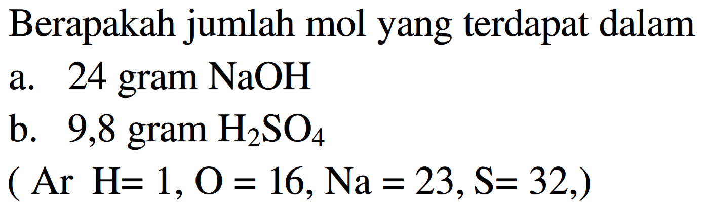 Berapakah jumlah mol yang terdapat dalam
a. 24 gram  NaOH 
b. 9,8 gram  H2 SO4 
 (A r H=1, O=16, N a=23, S=32, ,