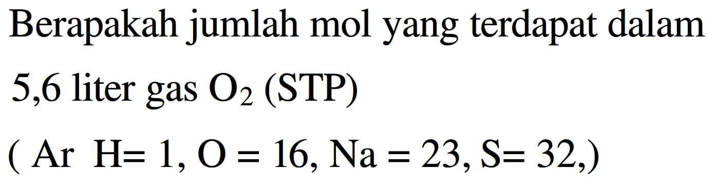 Berapakah jumlah mol yang terdapat dalam 5,6 liter gas  O2(STP) 
 (A r H=1, O=16, N a=23, S=32, ,