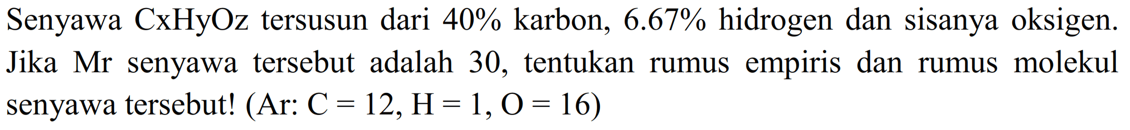 Senyawa CxHyOz tersusun dari  40 %  karbon,  6.67 %  hidrogen dan sisanya oksigen. Jika Mr senyawa tersebut adalah 30, tentukan rumus empiris dan rumus molekul senyawa tersebut! (Ar:  C=12, H=1, O=16  )