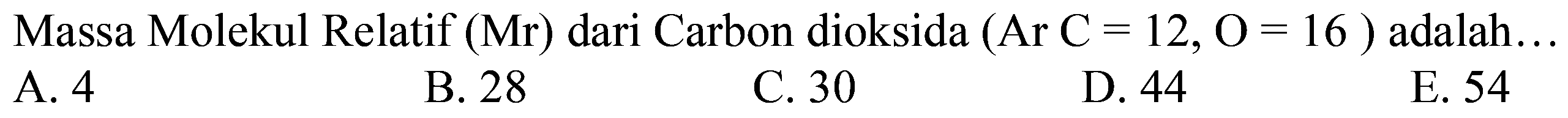 Massa Molekul Relatif (Mr) dari Carbon dioksida (Ar C = 12, O = 16 ) adalah...
A. 4
B. 28
C. 30
D. 44
E. 54