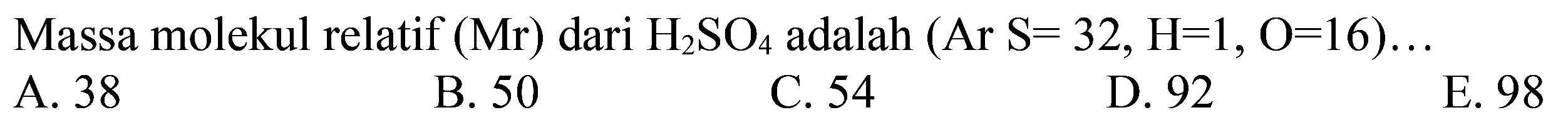 Massa molekul relatif  (Mr)  dari  H2 SO4  adalah  (Ar S=32, H=1, O=16) ... 
A. 38
B. 50
C. 54
D. 92
E. 98