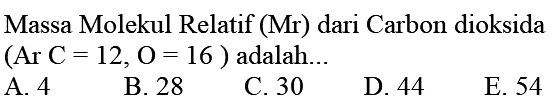 Massa Molekul Relatif (Mr) dari Carbon dioksida  (Ar C=12, O=16)  adalah...
A. 4
B. 28
C. 30
D. 44
E. 54