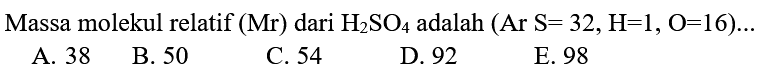 Massa molekul relatif  (Mr)  dari  H2 SO4  adalah  (Ar S=32, H=1, O=16) ... 
A. 38
B. 50
C. 54
D. 92
E. 98