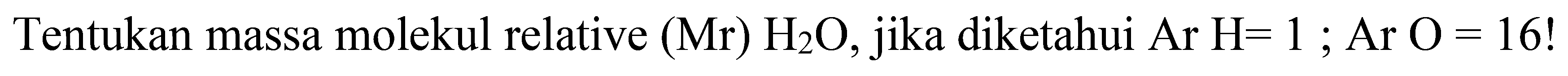 Tentukan massa molekul relative  (Mr) H2 O , jika diketahui  Ar H=1 ; Ar O=16 !