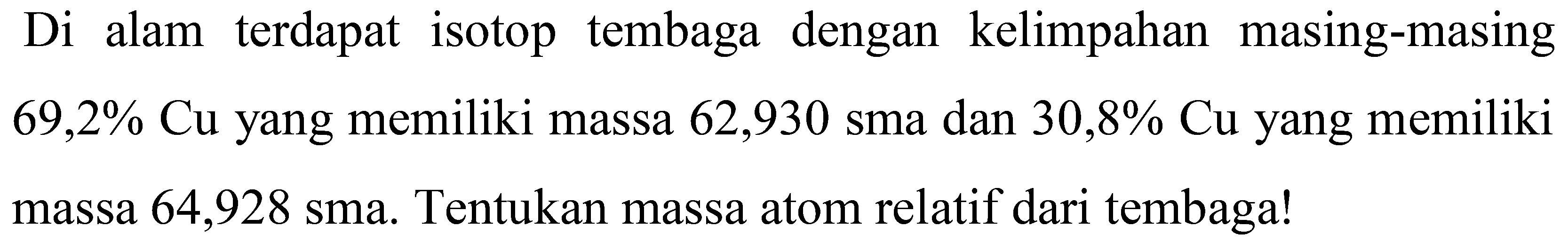 Di alam terdapat isotop tembaga dengan kelimpahan masing-masing  69,2 % Cu  yang memiliki massa 62,930 sma dan  30,8 % Cu  yang memiliki massa 64,928 sma. Tentukan massa atom relatif dari tembaga!