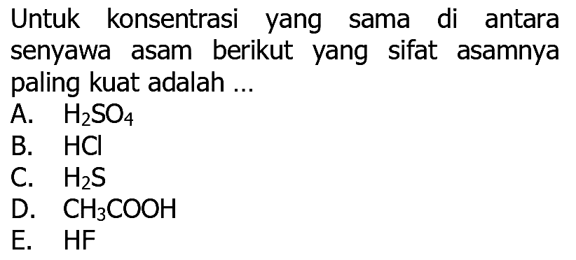 Untuk konsentrasi yang sama di antara senyawa asam berikut yang sifat asamnya paling kuat adalah ...
A. H2 SO4
B. HCl
C. H2 S
D. CH3 COOH
E. HF