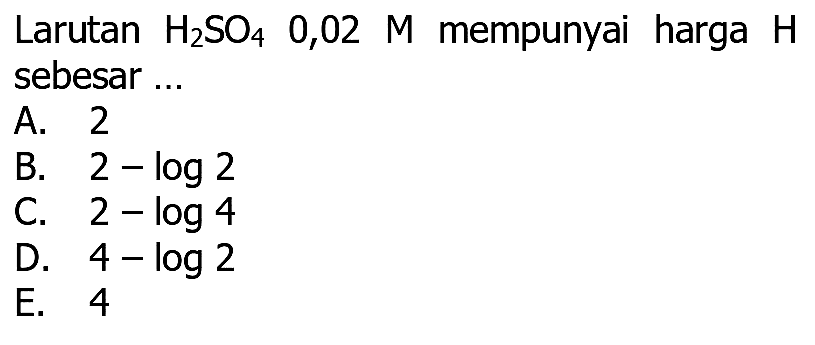 Larutan H2 SO4  0,02  M mempunyai harga H sebesar ...
A. 2
B.  2-log 2 
C.  2-log 4 
D.  4-log 2 
E. 4