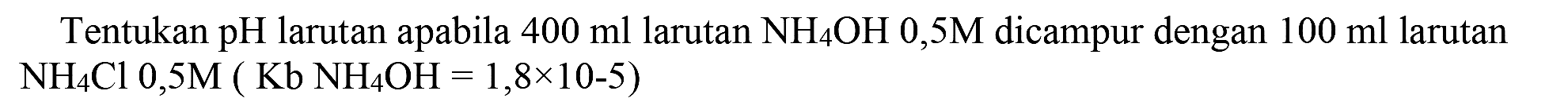 Tentukan pH larutan apabila  400 ml  larutan  NH_(4) OH 0,5 M  dicampur dengan  100 ml  larutan  NH_(4) Cl 0,5 M(Kb NH 4 OH=1,8 x 10-5)