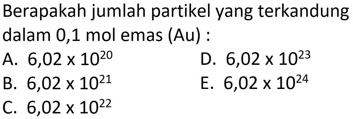 Berapakah jumlah partikel yang terkandung dalam 0,1 mol emas (Au) :
A.  6,02 x 10^(20) 
D.  6,02 x 10^(23) 
B.  6,02 x 10^(21) 
E.  6,02 x 10^(24) 
C.  6,02 x 10^(22) 