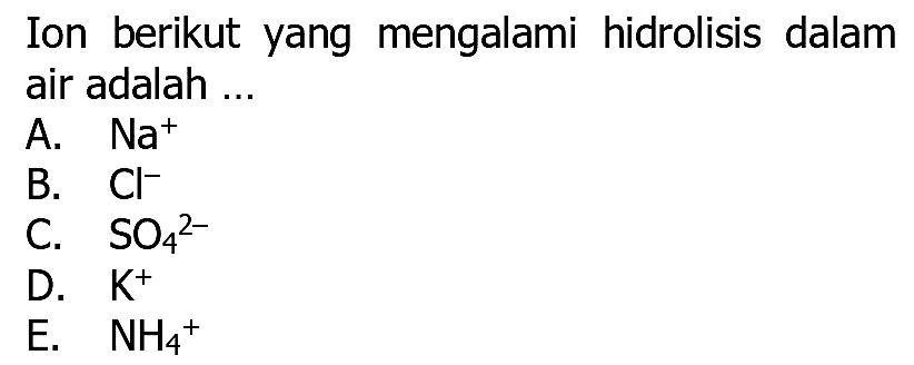 Ion berikut yang mengalami hidrolisis dalam air adalah ...
A.  Na^(+) 
B.  Cl^- 
C.  SO4^(2-) 
D.  K^(+) 
E.  NH4^(+) 