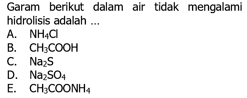 Garam berikut dalam air tidak mengalami hidrolisis adalah ...
A.  NH4 Cl 
B.  CH3 COOH 
C.  Na2 S 
D.  Na2 SO4 
E.  CH3 COONH4 