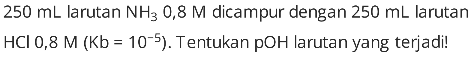 250 mL larutan NH3 0,8 M dicampur dengan  250 mL larutan HCl 0,8 M(Kb=10^-5) . Tentukan pOH larutan yang terjadi!